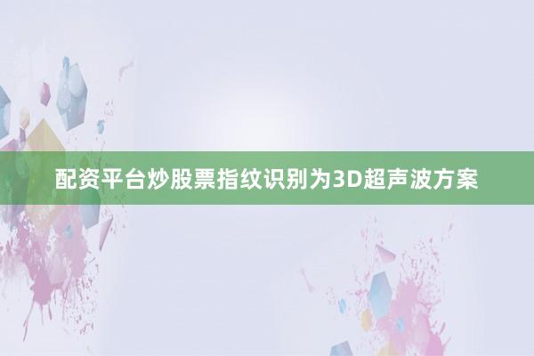配资平台炒股票指纹识别为3D超声波方案
