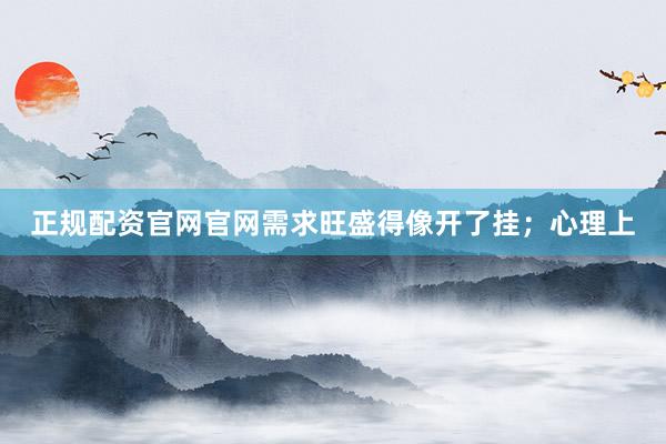 正规配资官网官网需求旺盛得像开了挂；心理上
