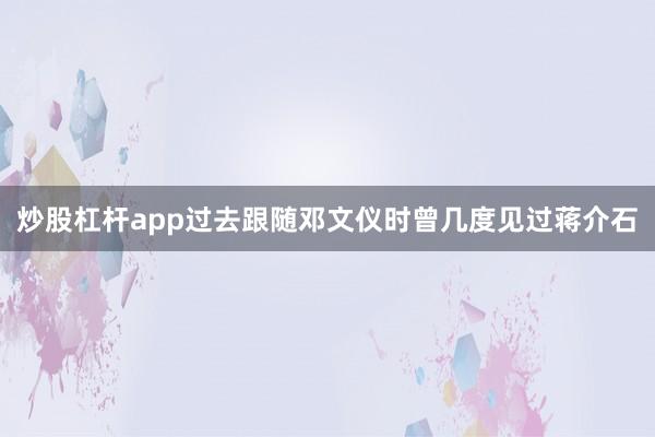 炒股杠杆app过去跟随邓文仪时曾几度见过蒋介石