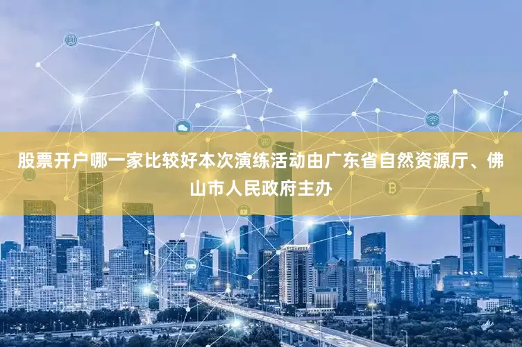 股票开户哪一家比较好本次演练活动由广东省自然资源厅、佛山市人民政府主办