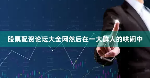 股票配资论坛大全网然后在一大群人的哄闹中