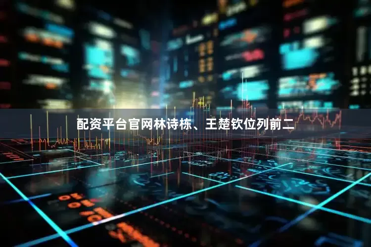 配资平台官网林诗栋、王楚钦位列前二