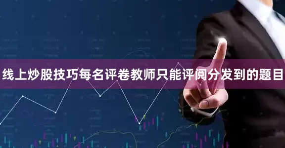线上炒股技巧每名评卷教师只能评阅分发到的题目