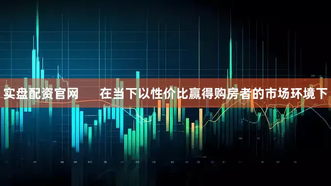 实盘配资官网      在当下以性价比赢得购房者的市场环境下