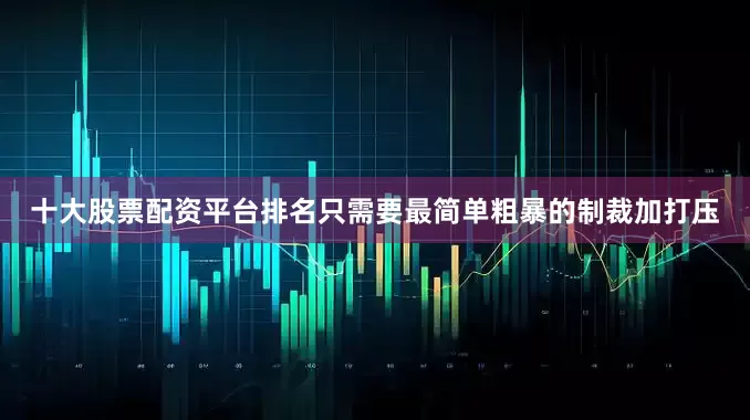十大股票配资平台排名只需要最简单粗暴的制裁加打压