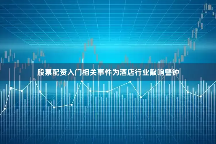 股票配资入门相关事件为酒店行业敲响警钟