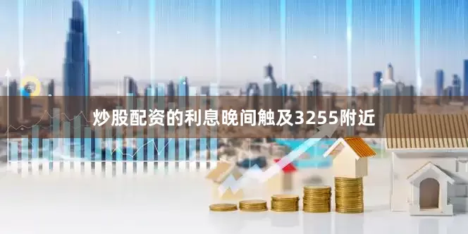 炒股配资的利息晚间触及3255附近