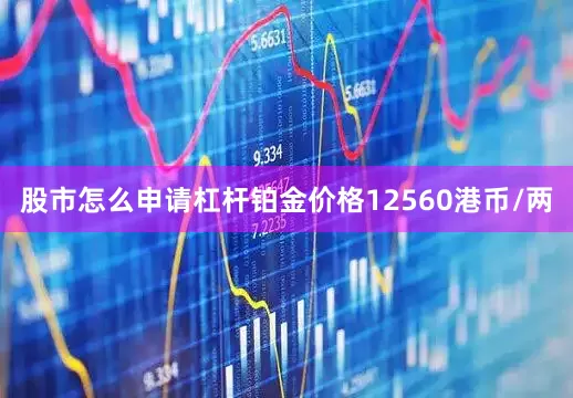 股市怎么申请杠杆铂金价格12560港币/两