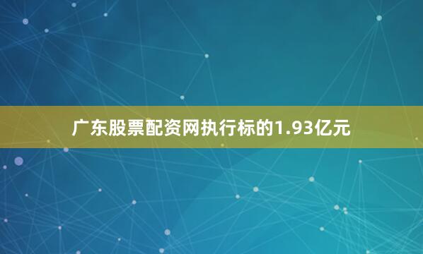 广东股票配资网执行标的1.93亿元