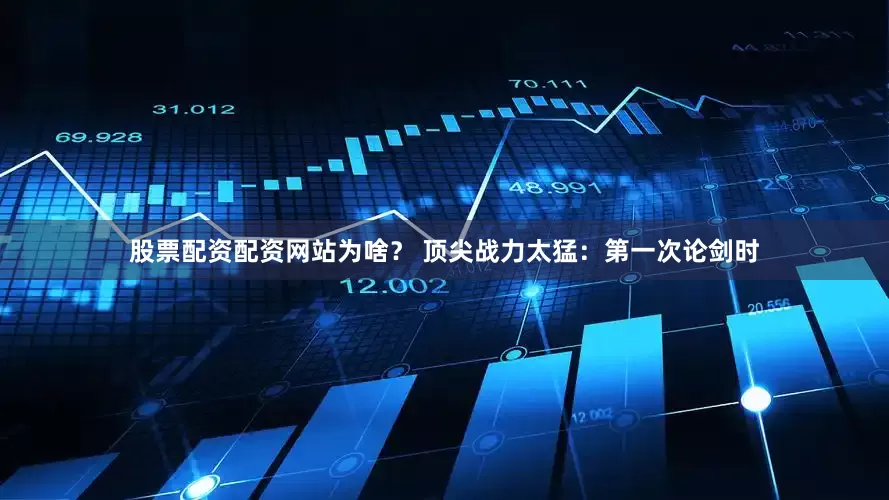 股票配资配资网站为啥？ 顶尖战力太猛：第一次论剑时