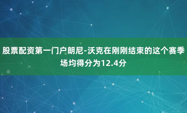 股票配资第一门户朗尼-沃克在刚刚结束的这个赛季场均得分为12.4分