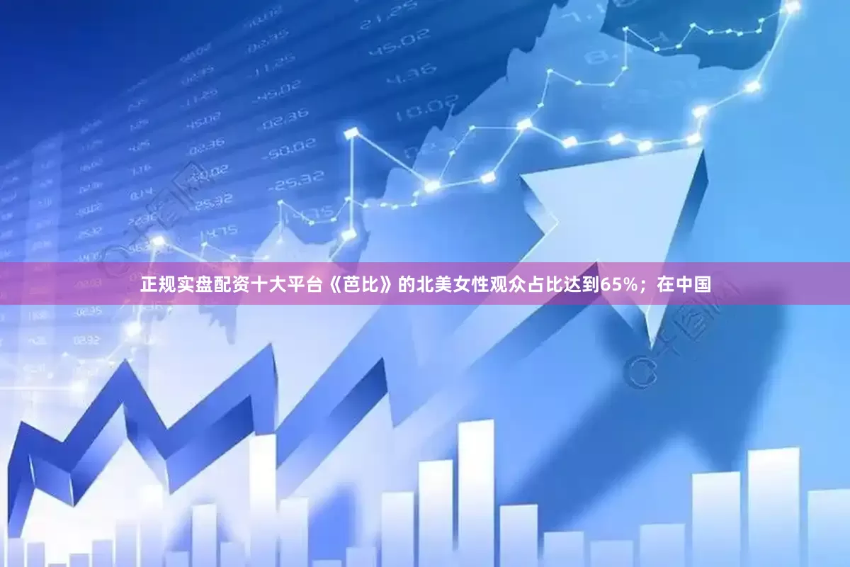 正规实盘配资十大平台《芭比》的北美女性观众占比达到65%；在中国