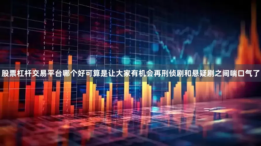 股票杠杆交易平台哪个好可算是让大家有机会再刑侦剧和悬疑剧之间喘口气了