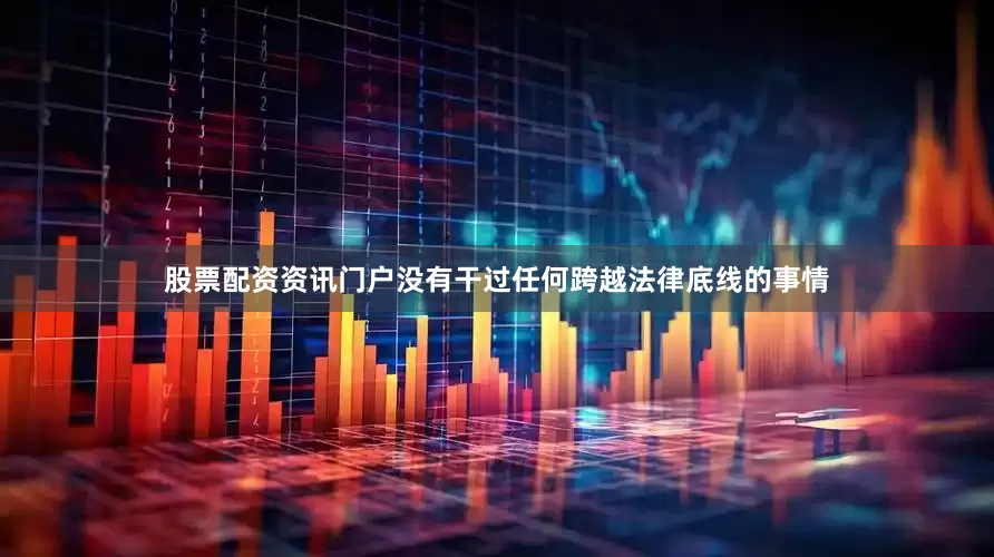 股票配资资讯门户没有干过任何跨越法律底线的事情