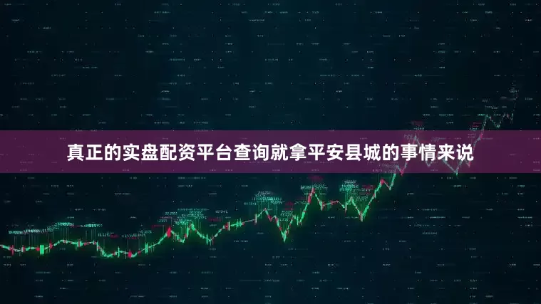 真正的实盘配资平台查询就拿平安县城的事情来说