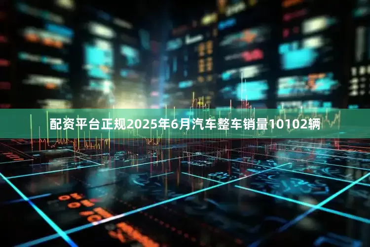 配资平台正规2025年6月汽车整车销量10102辆