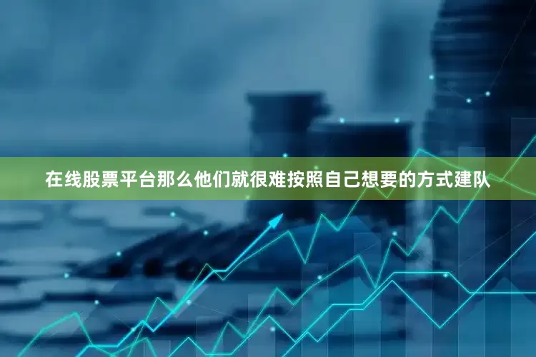 在线股票平台那么他们就很难按照自己想要的方式建队