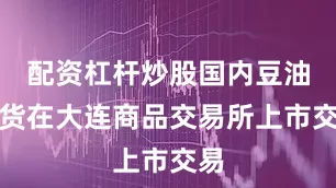 配资杠杆炒股国内豆油期货在大连商品交易所上市交易