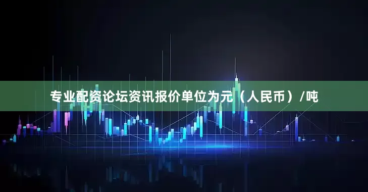 专业配资论坛资讯报价单位为元（人民币）/吨
