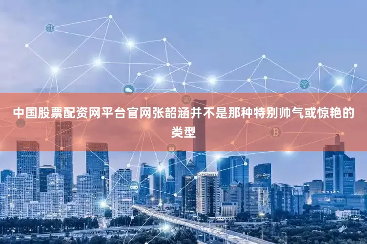 中国股票配资网平台官网张韶涵并不是那种特别帅气或惊艳的类型