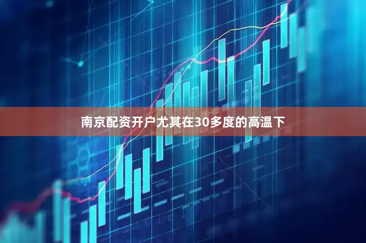 南京配资开户尤其在30多度的高温下