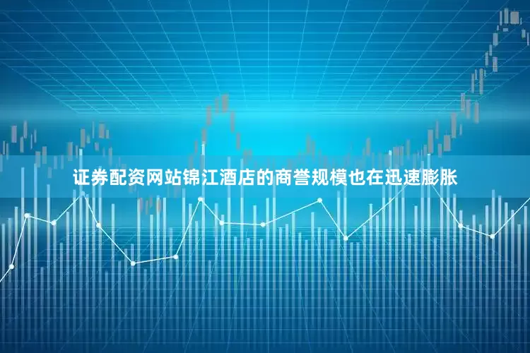 证券配资网站锦江酒店的商誉规模也在迅速膨胀