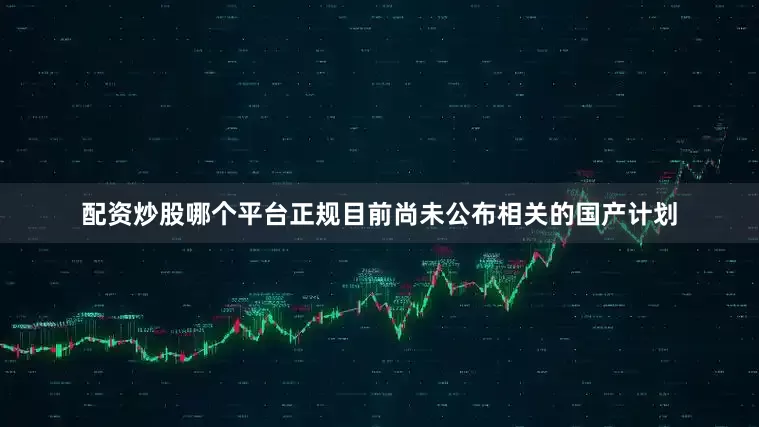 配资炒股哪个平台正规目前尚未公布相关的国产计划