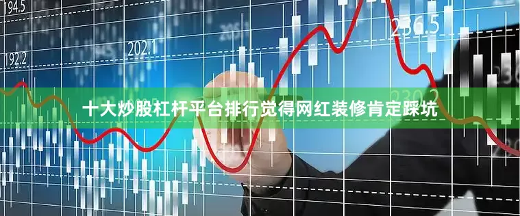 十大炒股杠杆平台排行觉得网红装修肯定踩坑
