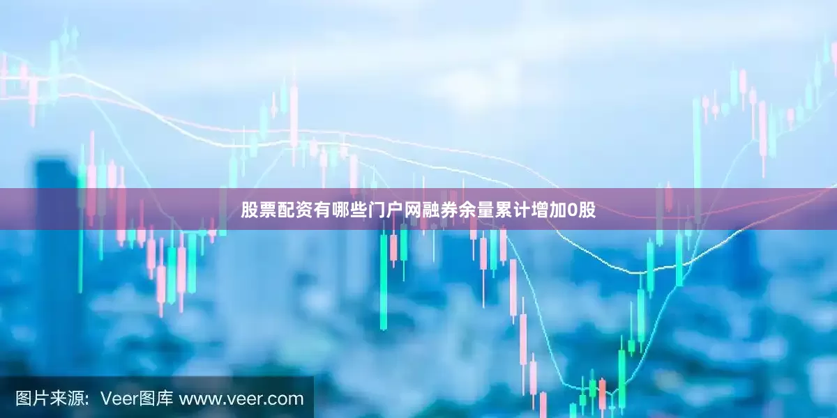 股票配资有哪些门户网融券余量累计增加0股