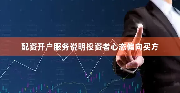 配资开户服务说明投资者心态偏向买方