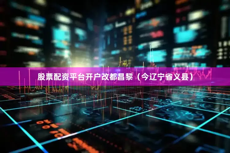 股票配资平台开户改都昌黎（今辽宁省义县）