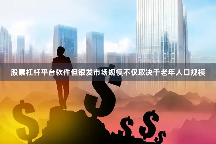 股票杠杆平台软件但银发市场规模不仅取决于老年人口规模