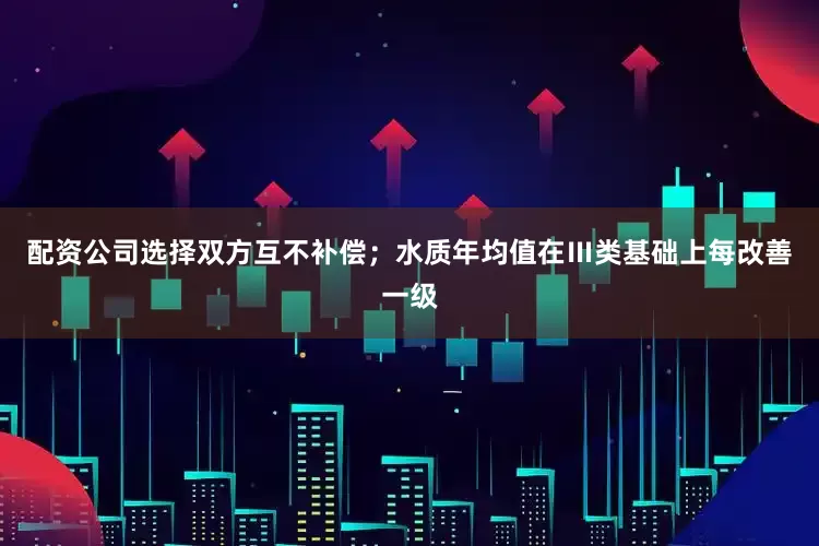 配资公司选择双方互不补偿；水质年均值在Ⅲ类基础上每改善一级
