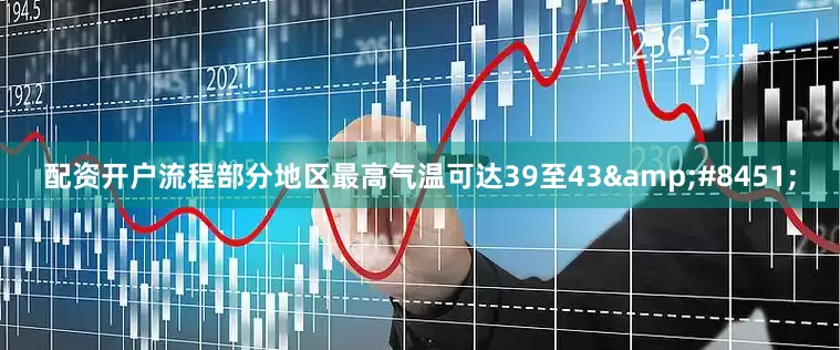 配资开户流程部分地区最高气温可达39至43&#8451;