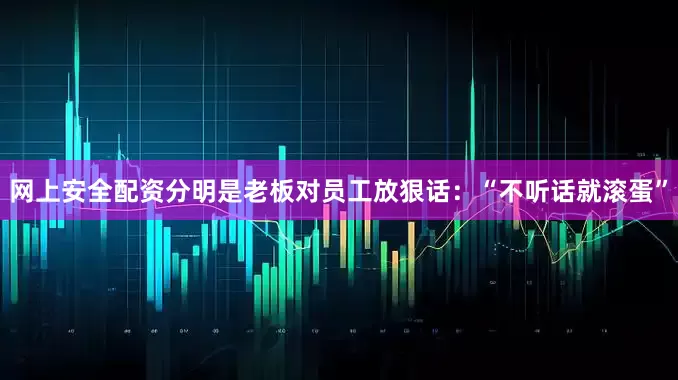 网上安全配资分明是老板对员工放狠话：“不听话就滚蛋”