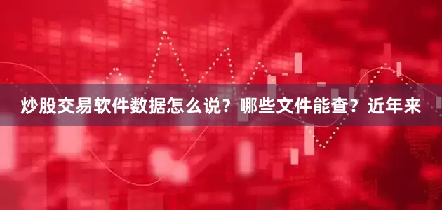 炒股交易软件数据怎么说？哪些文件能查？近年来