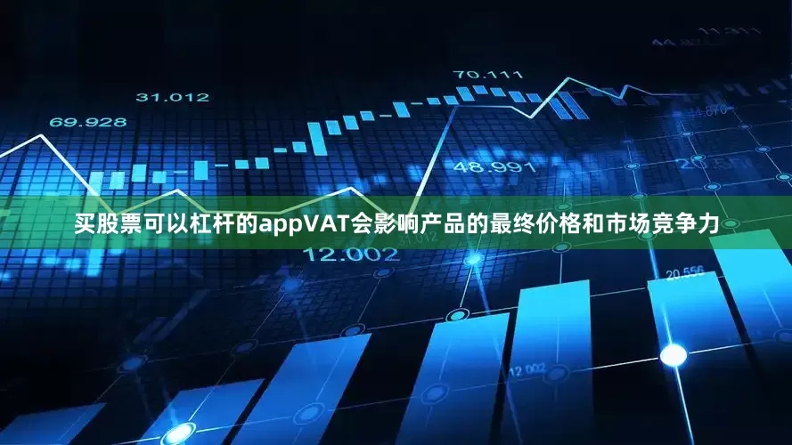 买股票可以杠杆的appVAT会影响产品的最终价格和市场竞争力