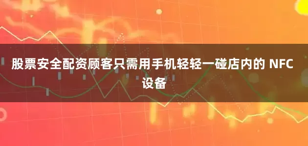 股票安全配资顾客只需用手机轻轻一碰店内的 NFC 设备