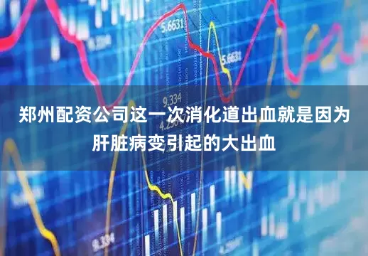 郑州配资公司这一次消化道出血就是因为肝脏病变引起的大出血