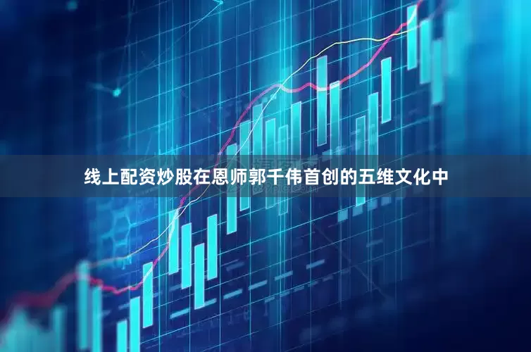 线上配资炒股在恩师郭千伟首创的五维文化中