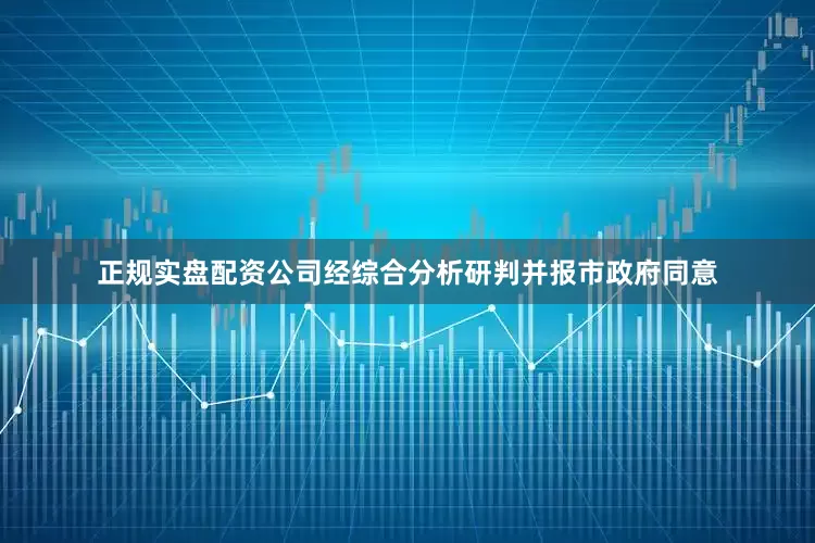 正规实盘配资公司经综合分析研判并报市政府同意
