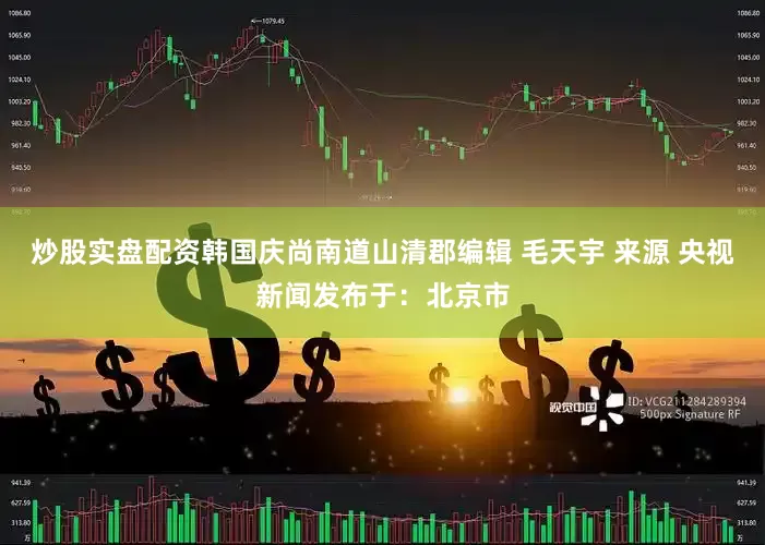 炒股实盘配资韩国庆尚南道山清郡编辑 毛天宇 来源 央视新闻发布于：北京市