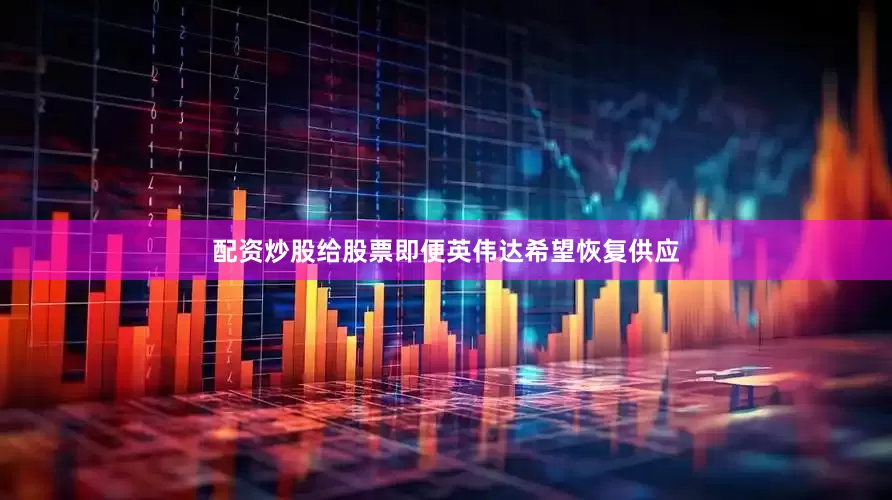 配资炒股给股票即便英伟达希望恢复供应