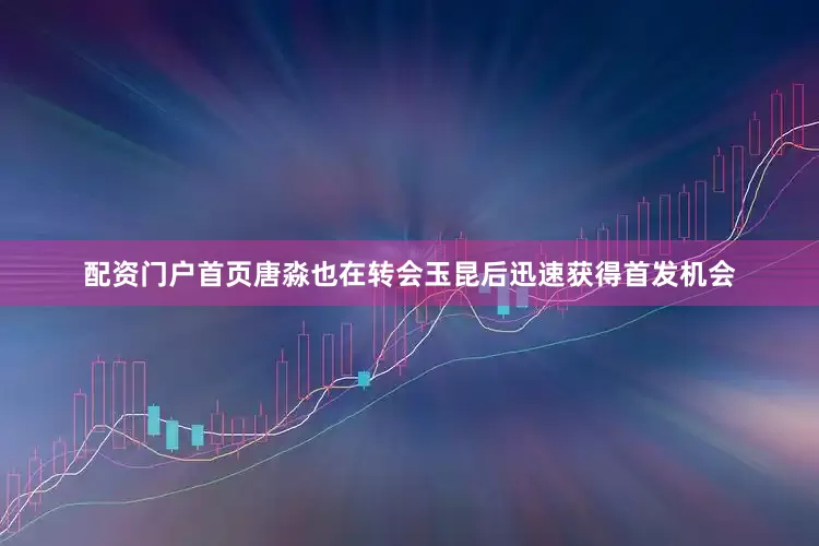 配资门户首页唐淼也在转会玉昆后迅速获得首发机会