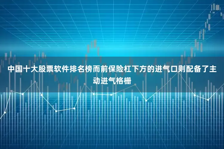 中国十大股票软件排名榜而前保险杠下方的进气口则配备了主动进气格栅