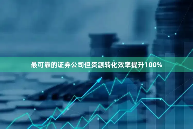 最可靠的证券公司但资源转化效率提升100%
