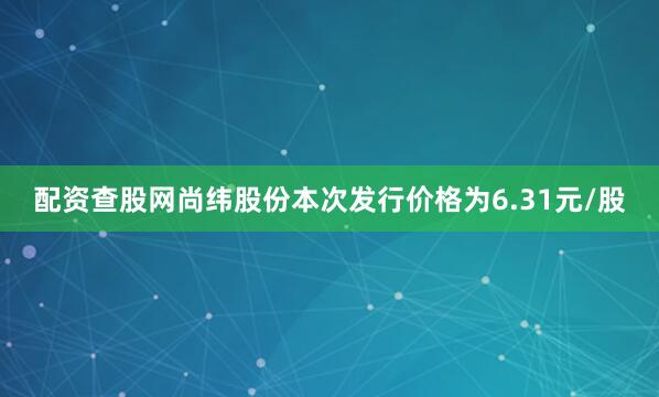 配资查股网尚纬股份本次发行价格为6.31元/股