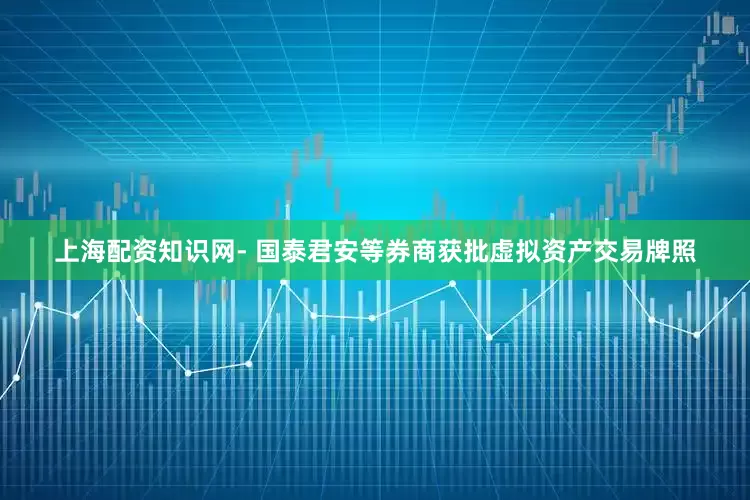上海配资知识网- 国泰君安等券商获批虚拟资产交易牌照