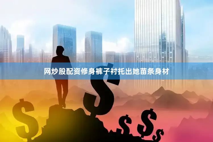 网炒股配资修身裤子衬托出她苗条身材