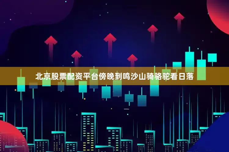 北京股票配资平台傍晚到鸣沙山骑骆驼看日落
